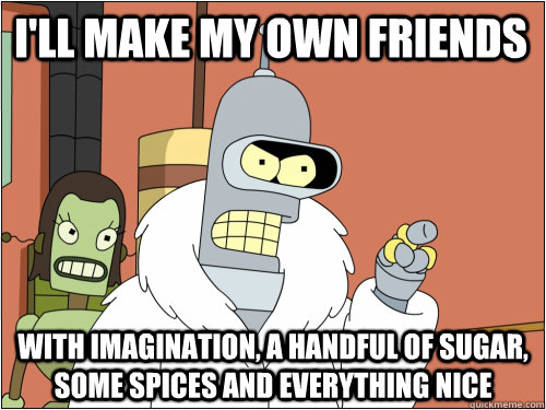 I'll make my own friends with imagination, a handful of sugar, some spices and everything nice  Blackjack Bender