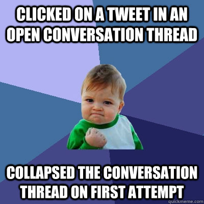 Clicked on a tweet in an open conversation thread Collapsed the conversation thread on first attempt  Success Kid