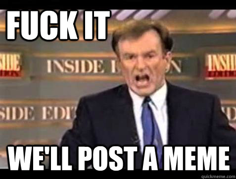 FUCK IT WE'LL POST A MEME  Fuck it