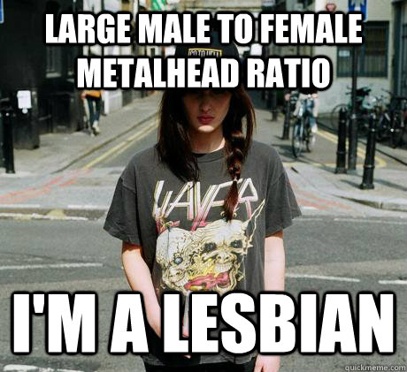 Large male to female metalhead ratio I'm a lesbian  