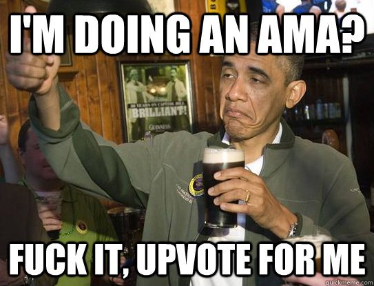 I'm doing an ama? Fuck it, upvote for me  Upvoting Obama