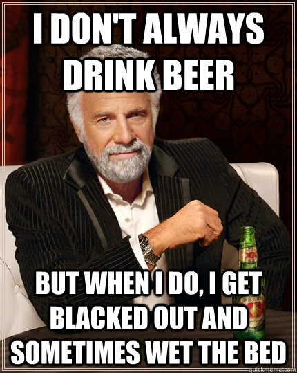 I don't Always Drink BeER but when i do, I get blacked out and sometimes wet the bed  The Most Interesting Man In The World