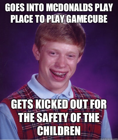 Goes into McDonalds play place to play GameCube  Gets kicked out for the safety of the children - Goes into McDonalds play place to play GameCube  Gets kicked out for the safety of the children  Bad Luck Brian