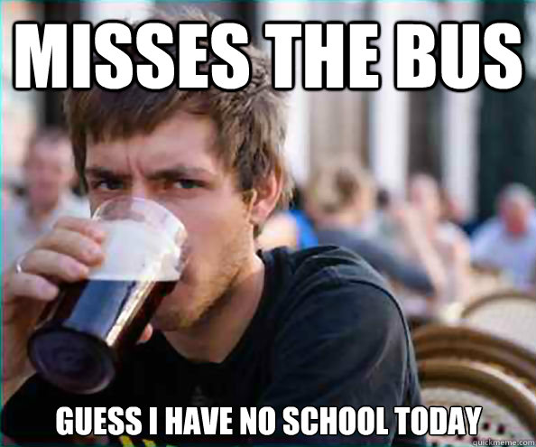 Misses the bus Guess I have no school today  Lazy College Senior
