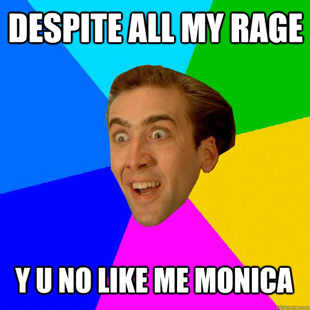 DESPITE ALL MY RAGE y u no like me monica - DESPITE ALL MY RAGE y u no like me monica  Nicolas Cage