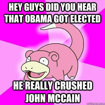 Hey guys did you hear that obama got elected he really crushed John mccain  Slowpoke