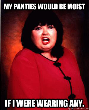 My panties would be moist if I were wearing any. - My panties would be moist if I were wearing any.  Nauseous Roseanne