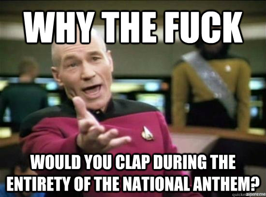 Why the fuck Would you clap during the entirety of the National Anthem?  Annoyed Picard HD