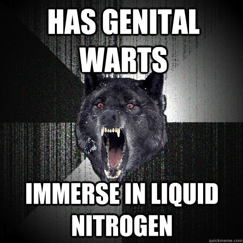 Has genital warts Immerse in Liquid Nitrogen  Insanity Wolf