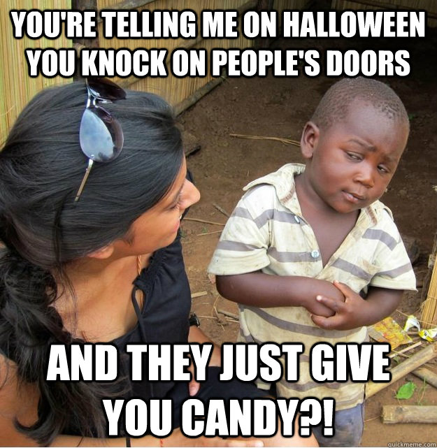 You're telling me on Halloween you knock on people's doors and they just give you candy?!  Skeptical Third World Kid