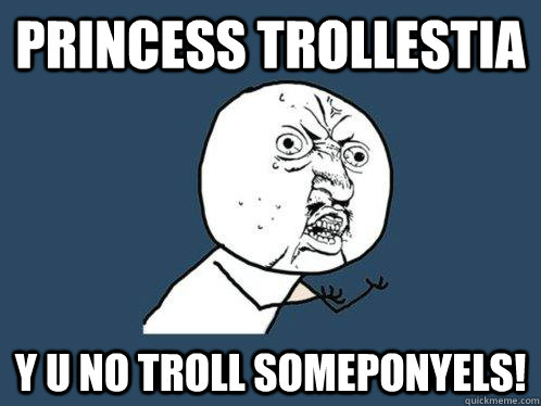 Princess Trollestia Y U no troll someponyels!  Y U No