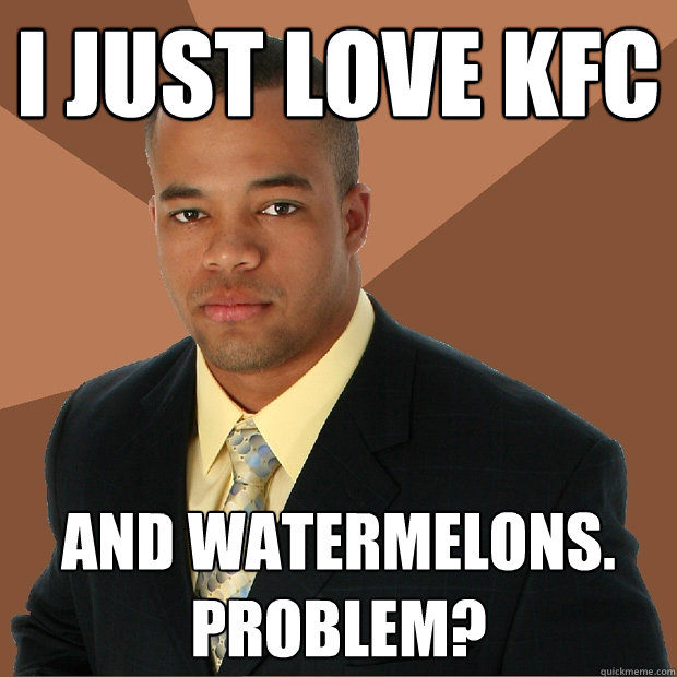 I JUST LOVE KFC AND WATERMELONS. Problem?  Successful Black Man