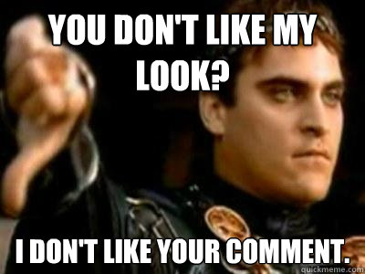 You don't like my look? I don't like your comment.  Downvoting Roman