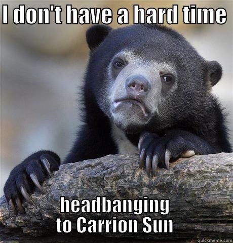 I DON'T HAVE A HARD TIME  HEADBANGING TO CARRION SUN Confession Bear