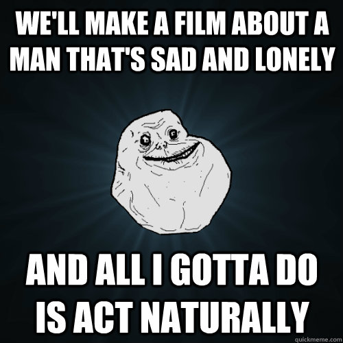 We'll make a film about a man that's sad and lonely And all I gotta do is act naturally - We'll make a film about a man that's sad and lonely And all I gotta do is act naturally  Forever Alone