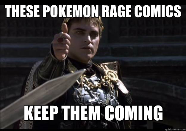 these pokemon rage comics
 keep them coming
 - these pokemon rage comics
 keep them coming
  Upvoting Roman