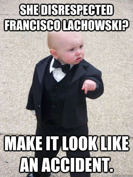 she disrespected francisco lachowski? Make it look like an accident.  Baby Godfather