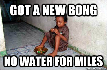 got a new bong No water for miles - got a new bong No water for miles  Third World Problems