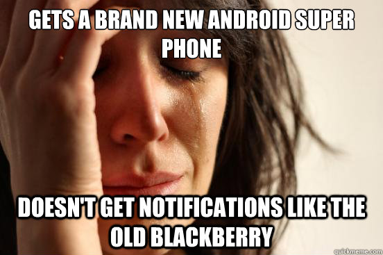 gets a brand new android super phone doesn't get notifications like the old blackberry  First World Problems