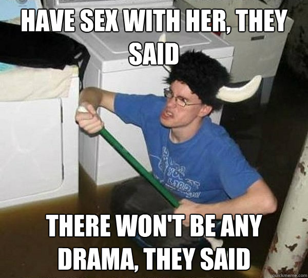 Have sex with her, they said There won't be any drama, they said  They said