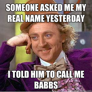 Someone asked me my real name yesterday  I told him to call me babbs  Creepy Wonka