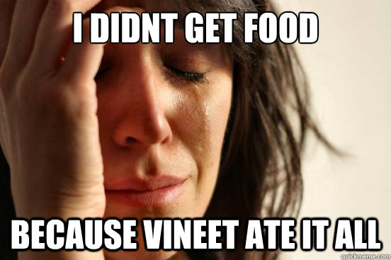 i didnt get food because vineet ate it all  First World Problems