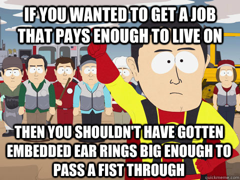 if you wanted to get a job that pays enough to live on then you shouldn't have gotten embedded ear rings big enough to pass a fist through  Captain Hindsight