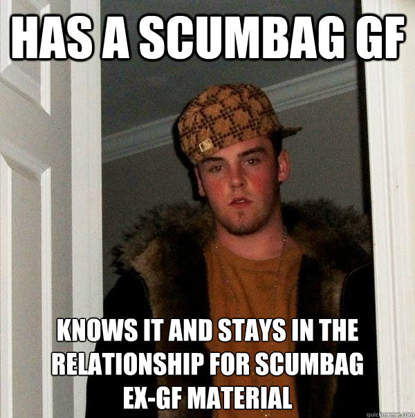 has a scumbag gf knows it and stays in the relationship for scumbag
ex-gf material  Scumbag Steve