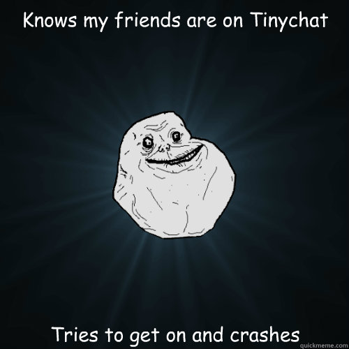 Knows my friends are on Tinychat Tries to get on and crashes  Forever Alone