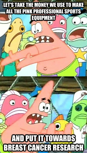 Let's take the money we use to make all the pink professional sports equipment and put it towards breast cancer research  Push it somewhere else Patrick