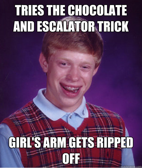tries the chocolate and escalator trick Girl's arm gets ripped off - tries the chocolate and escalator trick Girl's arm gets ripped off  Bad Luck Brian