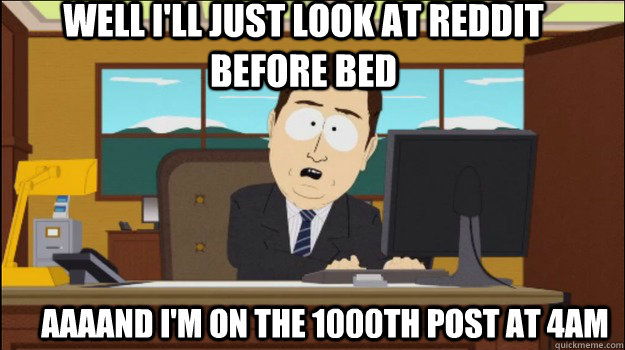 Well I'll just look at reddit before bed     aaaand I'm on the 1000th post at 4am  Annnd Its gone