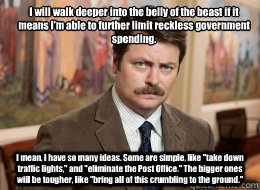I will walk deeper into the belly of the beast if it means I'm able to further limit reckless government spending.
 I mean, I have so many ideas. Some are simple, like 