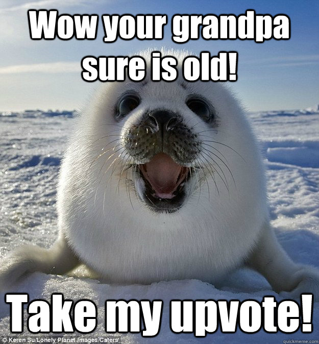 Wow your grandpa sure is old! Take my upvote!  Easily Pleased Seal