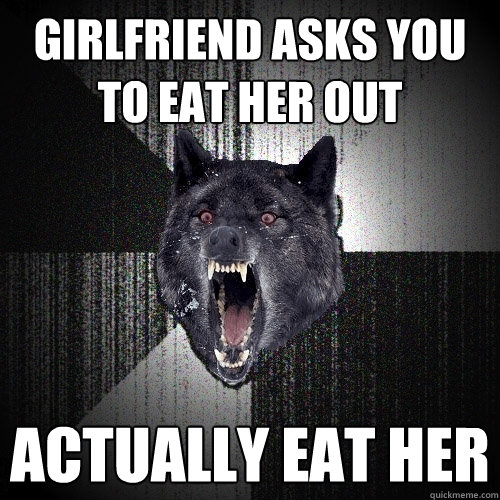 Girlfriend asks you to eat her out Actually eat her  Insanity Wolf