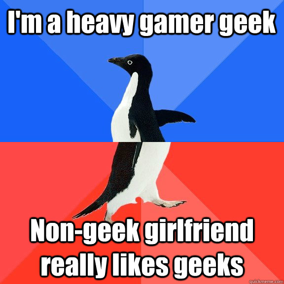 I'm a heavy gamer geek Non-geek girlfriend really likes geeks  Socially Awkward Awesome Penguin