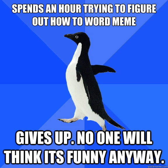 spends an hour trying to figure out how to word meme gives up. no one will think its funny anyway.  Socially Awkward Penguin