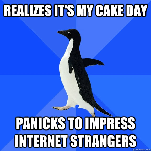 Realizes it's my cake day panicks to impress internet strangers  Socially Awkward Penguin