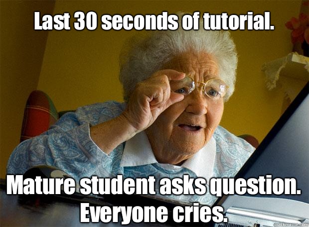 Last 30 seconds of tutorial. Mature student asks question. Everyone cries.    Grandma finds the Internet