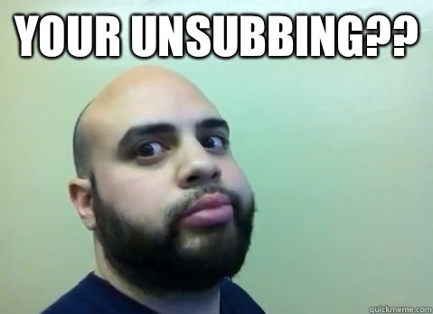 Your unsubbing??   