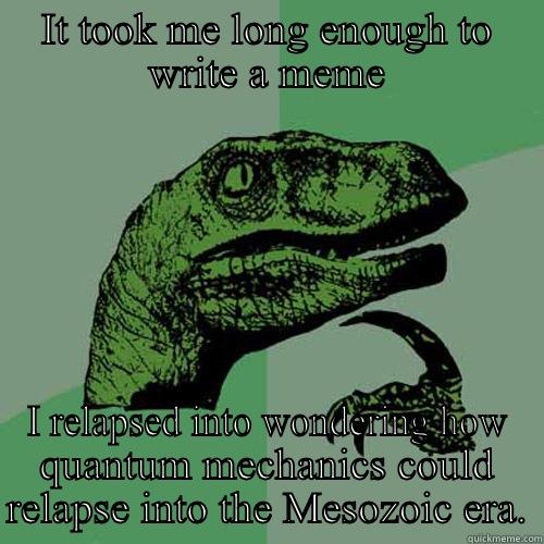 IT TOOK ME LONG ENOUGH TO WRITE A MEME I RELAPSED INTO WONDERING HOW QUANTUM MECHANICS COULD RELAPSE INTO THE MESOZOIC ERA. Philosoraptor
