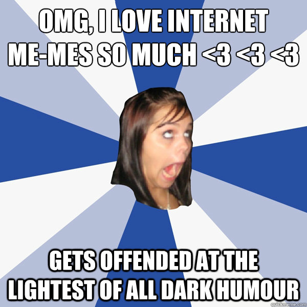 OMG, I LOVE internet 
me-mes so much <3 <3 <3 gets offended at the lightest of all dark humour  Annoying Facebook Girl