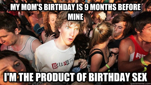 my mom's birthday is 9 months before mine i'm the product of birthday sex  Sudden Clarity Clarence