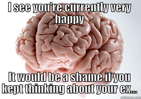 I SEE YOU'RE CURRENTLY VERY HAPPY IT WOULD BE A SHAME IF YOU KEPT THINKING ABOUT YOUR EX... Scumbag Brain