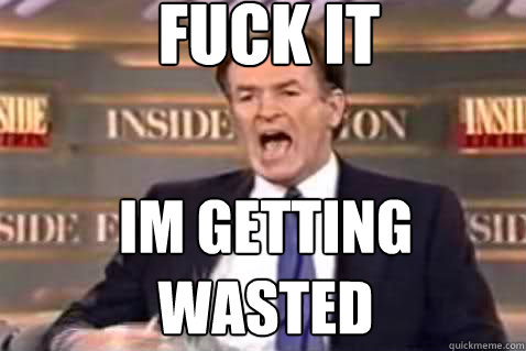fuck it im getting wasted  Fuck It Bill OReilly