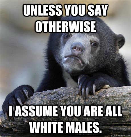 unless you say otherwise I assume you are all white males.  Confession Bear