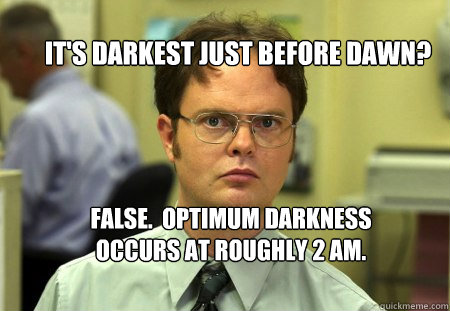 It's darkest just before dawn? False.  Optimum darkness occurs at roughly 2 AM.  Schrute