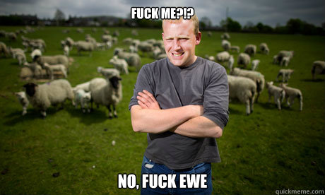 fuck me?!? no, fuck ewe  Sheep Farmer