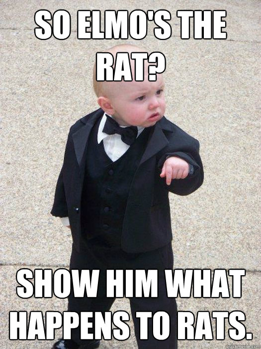 So Elmo's the rat? Show him what happens to rats.  Baby Godfather