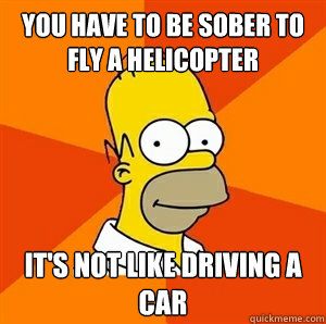 You have to be sober to fly a helicopter It's not like driving a car  Advice Homer